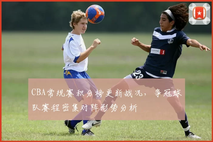 CBA常规赛积分榜更新战况,争冠球队赛程密集对阵形势分析