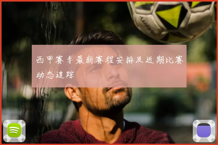 西甲赛季最新赛程安排及近期比赛动态追踪