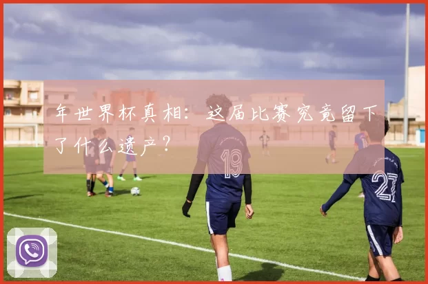 年世界杯真相:这届比赛究竟留下了什么遗产?