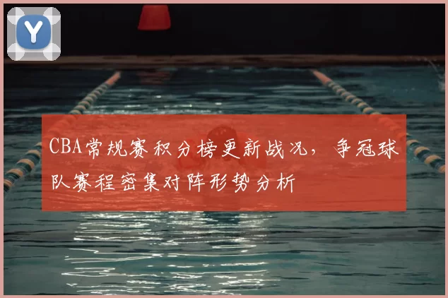 CBA常规赛积分榜更新战况，争冠球队赛程密集对阵形势分析