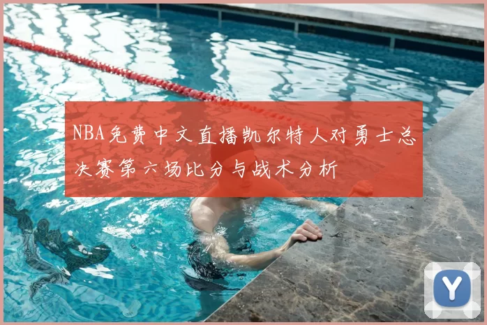 NBA免费中文直播凯尔特人对勇士总决赛第六场比分与战术分析