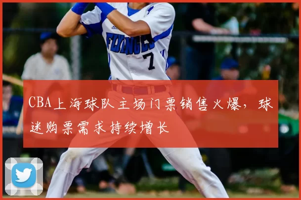 CBA上海球队主场门票销售火爆,球迷购票需求持续增长