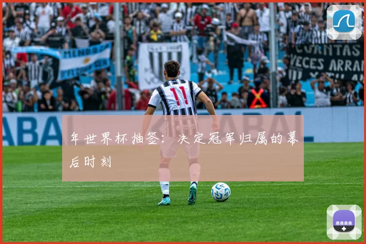 年世界杯抽签:决定冠军归属的幕后时刻