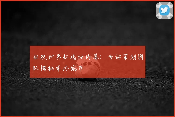 狂欢世界杯选址内幕:专访策划团队揭秘举办城市