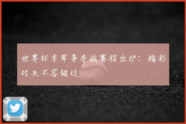 世界杯季军争夺战赛程出炉:精彩对决不容错过