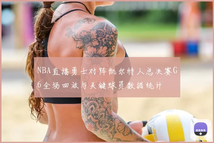 NBA直播勇士对阵凯尔特人总决赛G6全场回放与关键球员数据统计