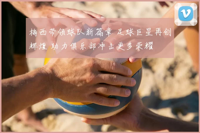 梅西带领球队新篇章 足球巨星再创辉煌 助力俱乐部冲击更多荣耀