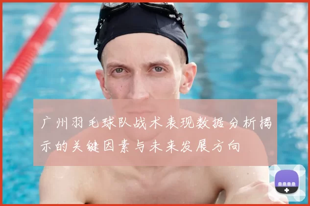 广州羽毛球队战术表现数据分析揭示的关键因素与未来发展方向