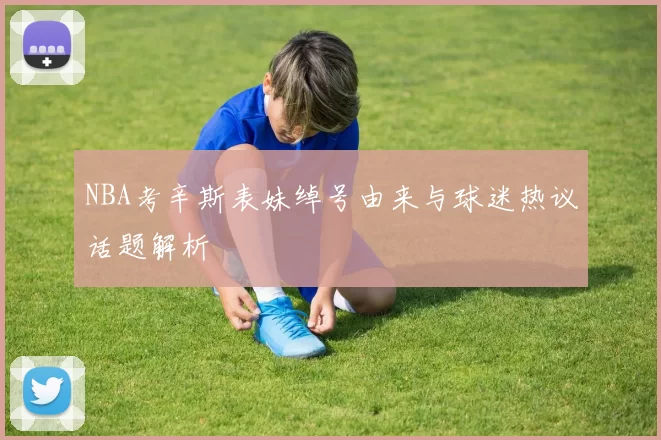 NBA考辛斯表妹绰号由来与球迷热议话题解析