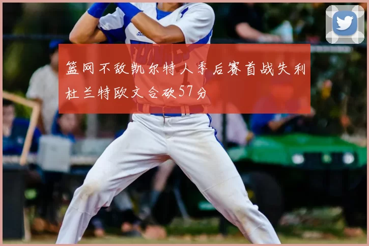 篮网不敌凯尔特人季后赛首战失利杜兰特欧文合砍57分