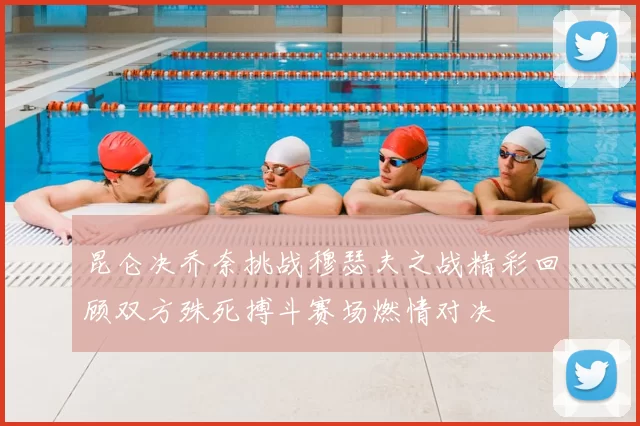 昆仑决乔奈挑战穆瑟夫之战精彩回顾双方殊死搏斗赛场燃情对决