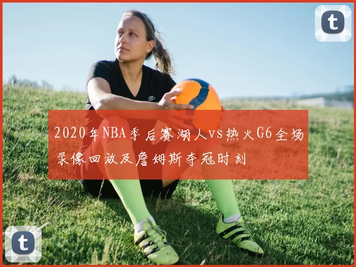 2020年NBA季后赛湖人vs热火G6全场录像回放及詹姆斯夺冠时刻