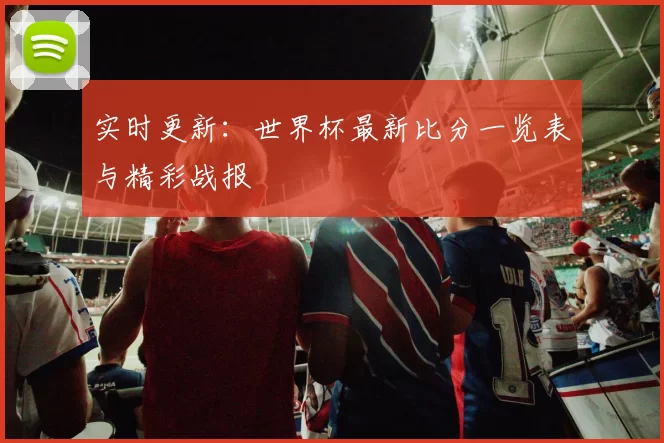 实时更新:世界杯最新比分一览表与精彩战报