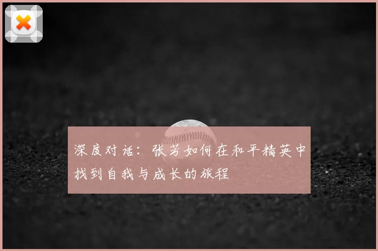 深度对话：张芳如何在和平精英中找到自我与成长的旅程