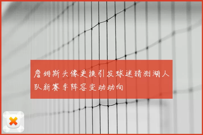 詹姆斯头像更换引发球迷猜测湖人队新赛季阵容变动动向