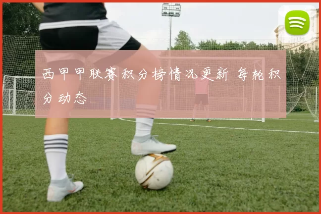 西甲甲联赛积分榜情况更新 每轮积分动态
