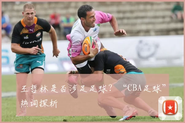 王哲林是否涉足足球？“CBA足球”热词探析