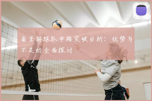 南京排球队中路突破分析:优势与不足的全面探讨