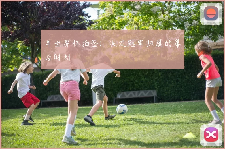 年世界杯抽签:决定冠军归属的幕后时刻