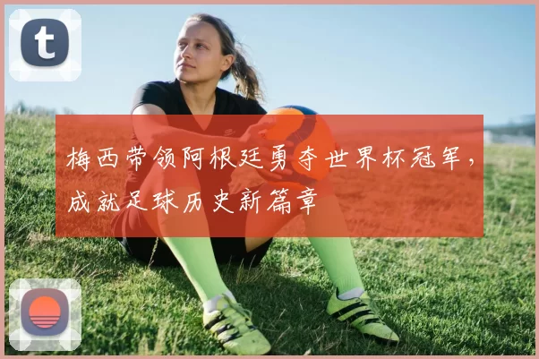 梅西带领阿根廷勇夺世界杯冠军,成就足球历史新篇章