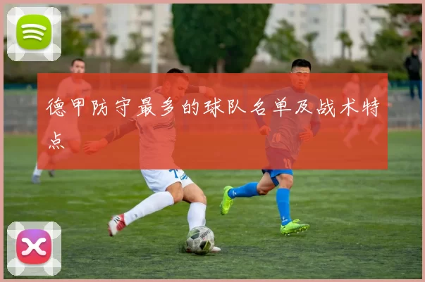 德甲防守最多的球队名单及战术特点