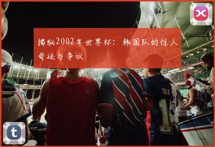 揭秘2002年世界杯:韩国队的惊人奇迹与争议