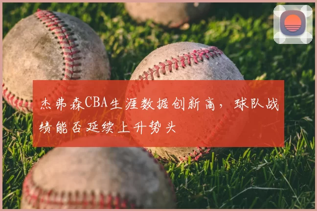 杰弗森CBA生涯数据创新高，球队战绩能否延续上升势头