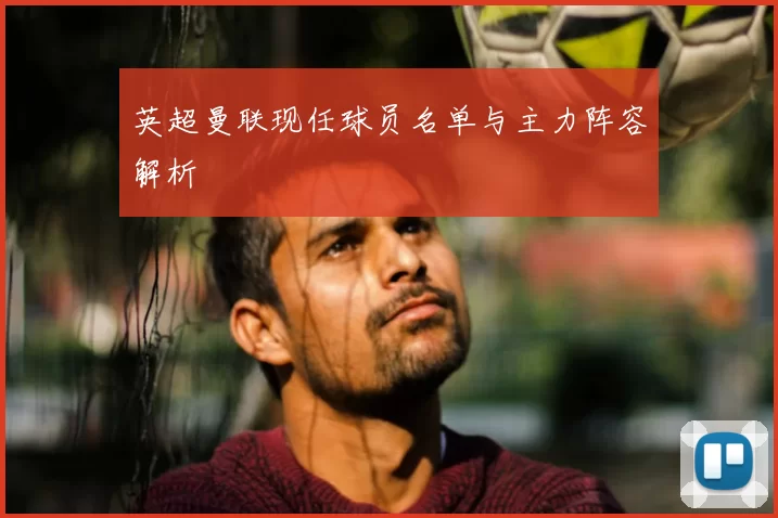 英超曼联现任球员名单与主力阵容解析