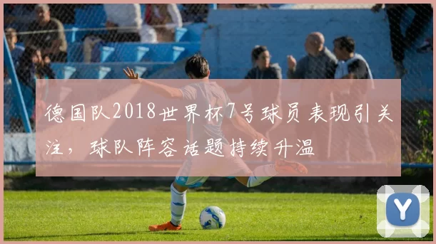 德国队2018世界杯7号球员表现引关注，球队阵容话题持续升温