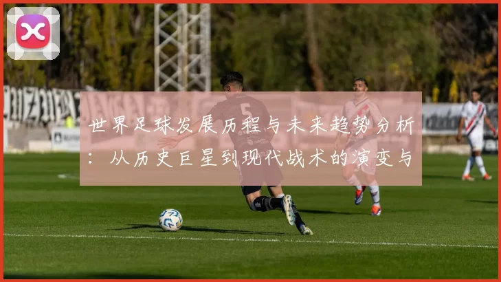 世界足球发展历程与未来趋势分析:从历史巨星到现代战术的演变与创新