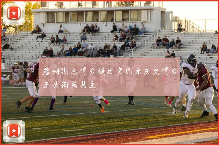 詹姆斯总得分逼近贾巴尔历史得分王头衔或易主
