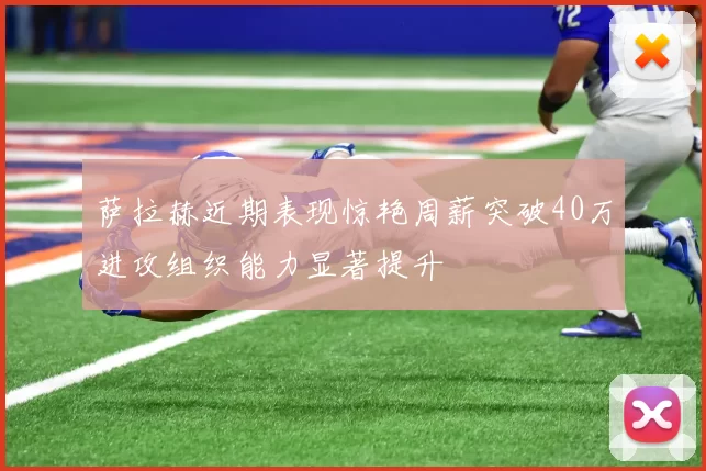 萨拉赫近期表现惊艳周薪突破40万进攻组织能力显著提升