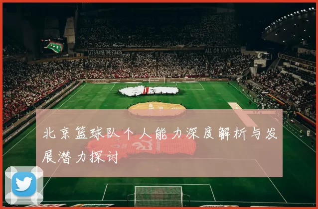北京篮球队个人能力深度解析与发展潜力探讨