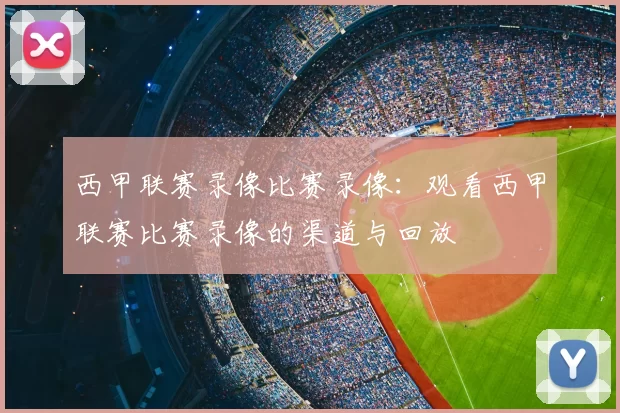 西甲联赛录像比赛录像:观看西甲联赛比赛录像的渠道与回放