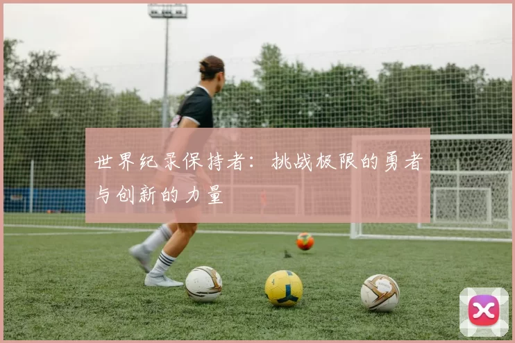 世界纪录保持者:挑战极限的勇者与创新的力量