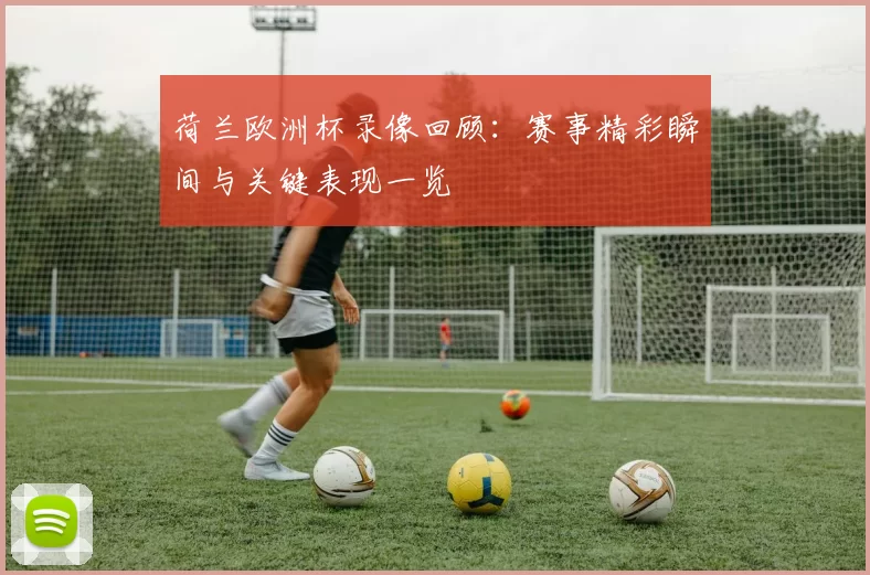 荷兰欧洲杯录像回顾：赛事精彩瞬间与关键表现一览