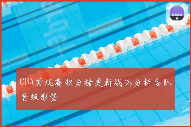 CBA常规赛积分榜更新战况分析各队晋级形势