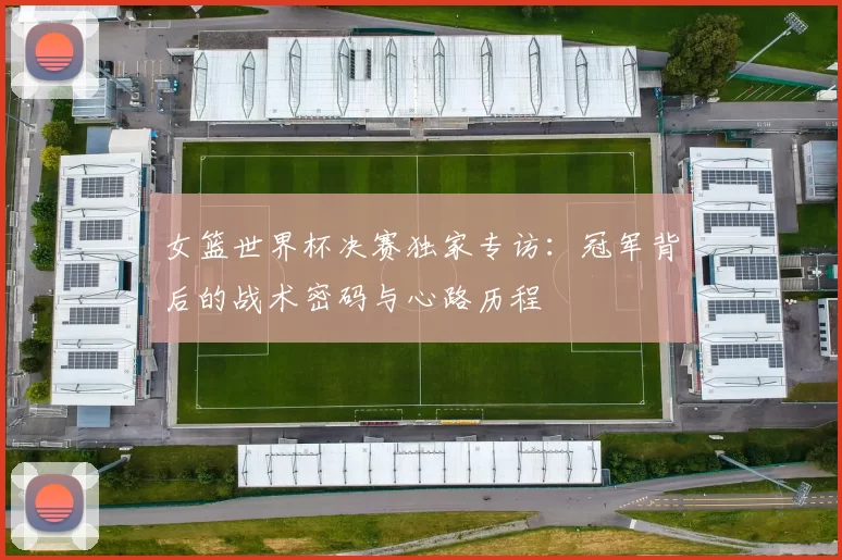女篮世界杯决赛独家专访:冠军背后的战术密码与心路历程