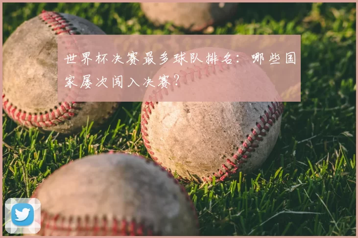 世界杯决赛最多球队排名：哪些国家屡次闯入决赛？