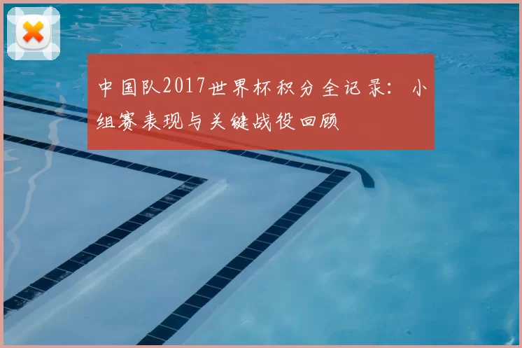 中国队2017世界杯积分全记录:小组赛表现与关键战役回顾
