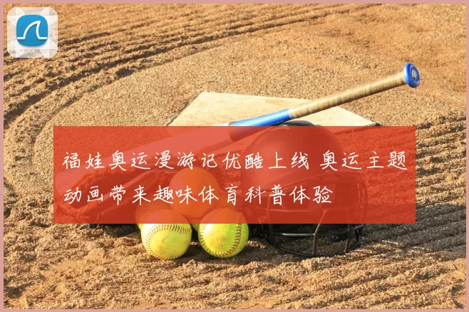 福娃奥运漫游记优酷上线 奥运主题动画带来趣味体育科普体验