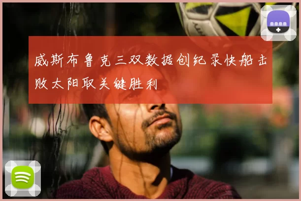 威斯布鲁克三双数据创纪录快船击败太阳取关键胜利