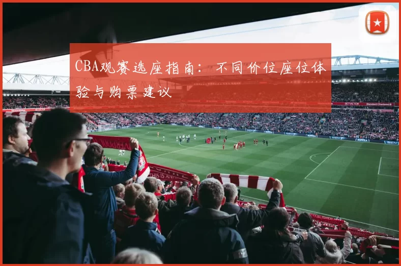 CBA观赛选座指南:不同价位座位体验与购票建议