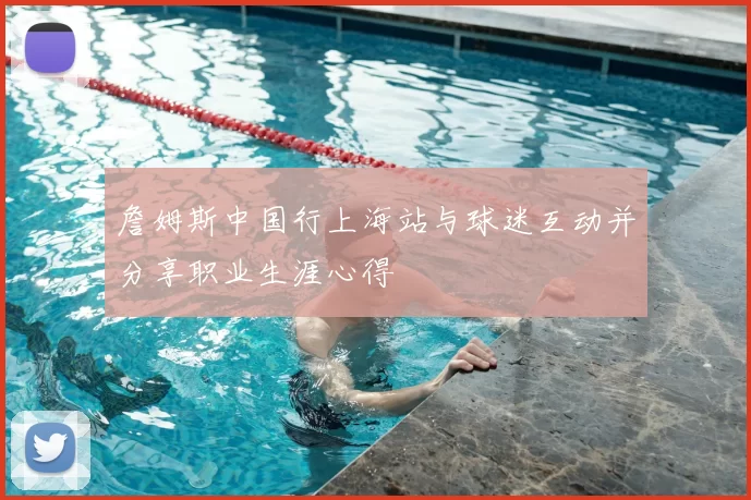詹姆斯中国行上海站与球迷互动并分享职业生涯心得