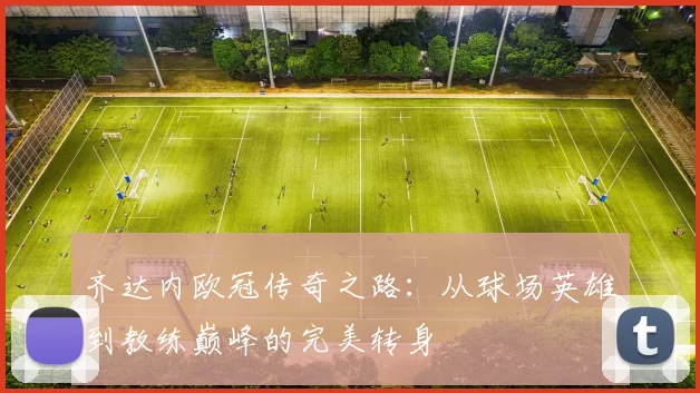 齐达内欧冠传奇之路:从球场英雄到教练巅峰的完美转身