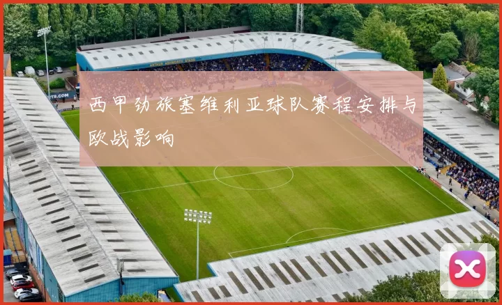 西甲劲旅塞维利亚球队赛程安排与欧战影响