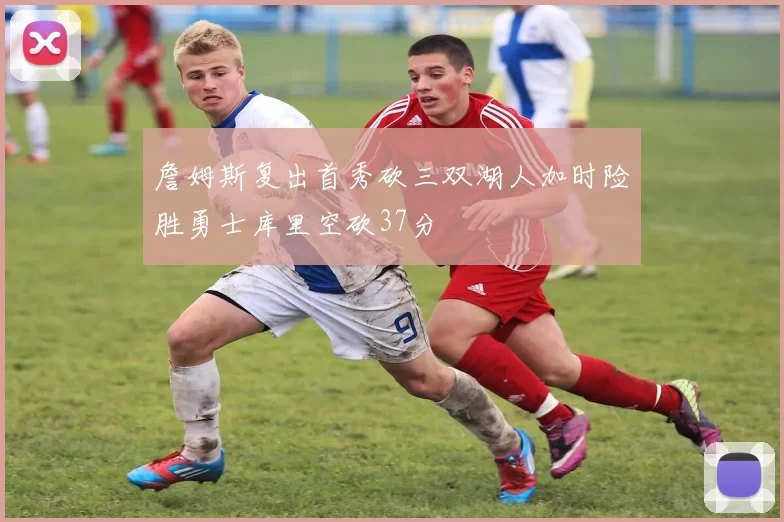 詹姆斯复出首秀砍三双湖人加时险胜勇士库里空砍37分