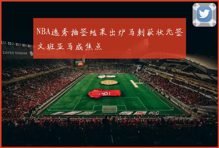 NBA选秀抽签结果出炉马刺获状元签文班亚马成焦点
