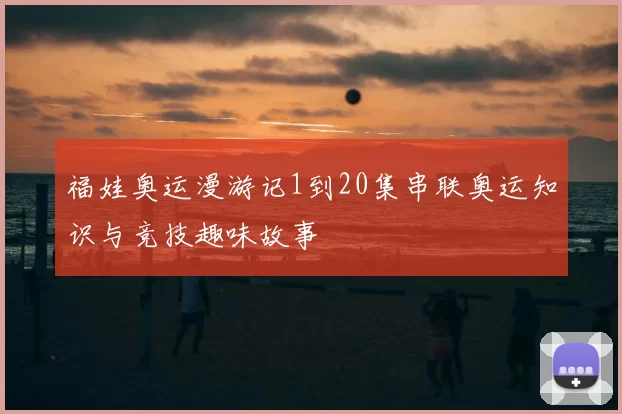 福娃奥运漫游记1到20集串联奥运知识与竞技趣味故事