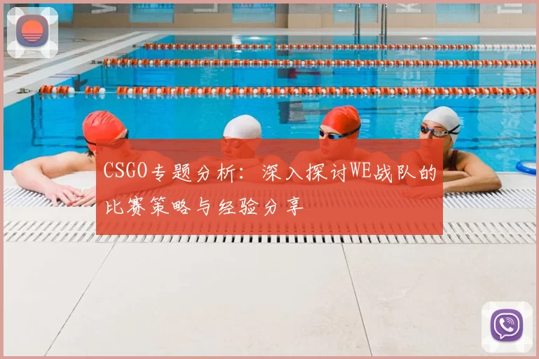 CSGO专题分析：深入探讨WE战队的比赛策略与经验分享